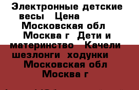 Электронные детские весы › Цена ­ 2 500 - Московская обл., Москва г. Дети и материнство » Качели, шезлонги, ходунки   . Московская обл.,Москва г.
